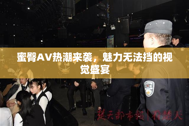 蜜臀AV热潮来袭，魅力无法挡的视觉盛宴