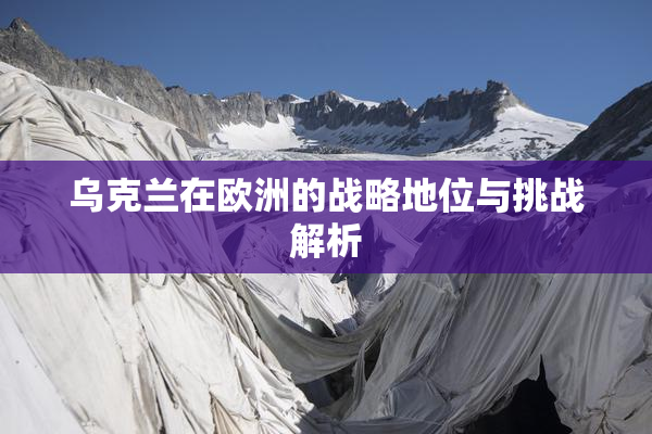乌克兰在欧洲的战略地位与挑战解析
