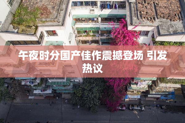 午夜时分国产佳作震撼登场 引发热议