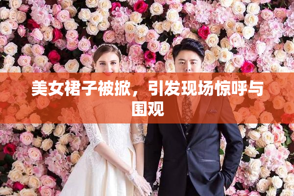 美女裙子被掀，引发现场惊呼与围观