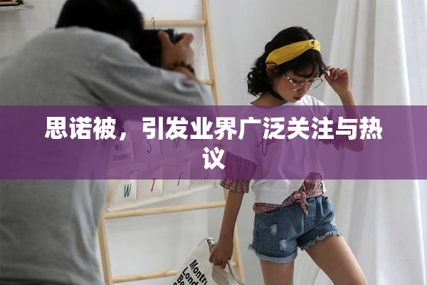 思诺被，引发业界广泛关注与热议