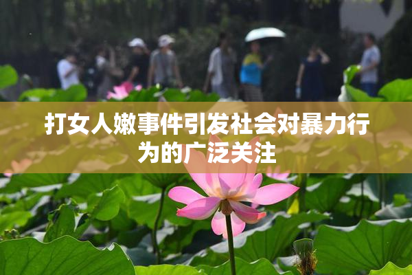 打女人嫩事件引发社会对暴力行为的广泛关注
