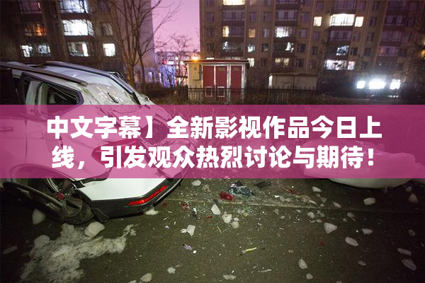 中文字幕】全新影视作品今日上线，引发观众热烈讨论与期待！