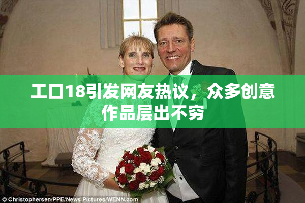 工口18引发网友热议，众多创意作品层出不穷