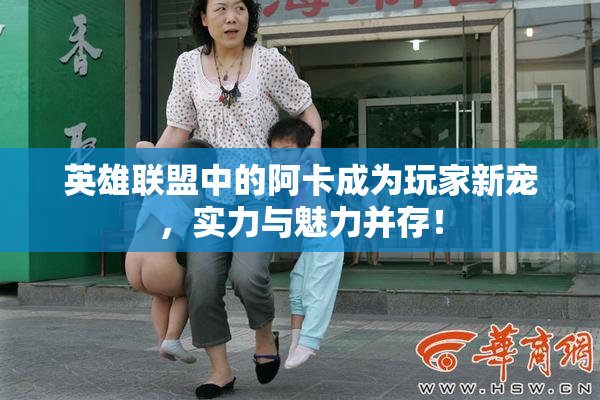 英雄联盟中的阿卡成为玩家新宠，实力与魅力并存！