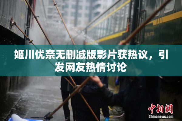姬川优奈无删减版影片获热议，引发网友热情讨论