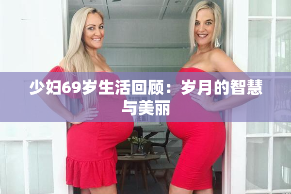 少妇69岁生活回顾：岁月的智慧与美丽