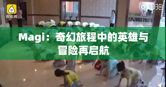 Magi：奇幻旅程中的英雄与冒险再启航