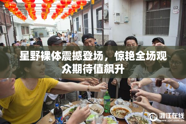 星野裸体震撼登场，惊艳全场观众期待值飙升
