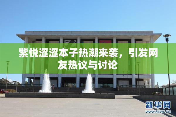 紫悦涩涩本子热潮来袭，引发网友热议与讨论