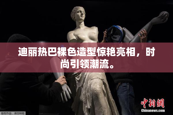 迪丽热巴裸色造型惊艳亮相，时尚引领潮流。