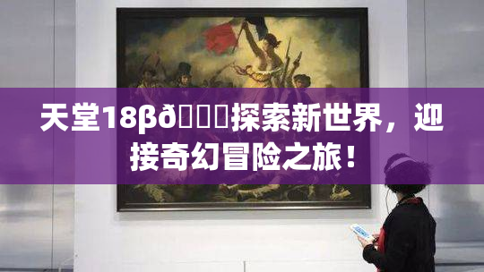 天堂18β🍆探索新世界，迎接奇幻冒险之旅！