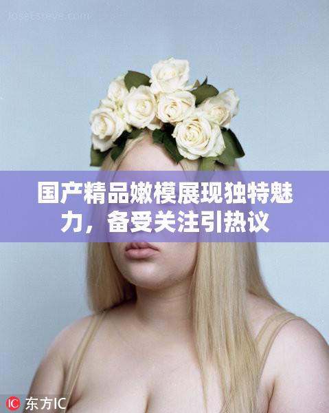 国产精品嫩模展现独特魅力，备受关注引热议