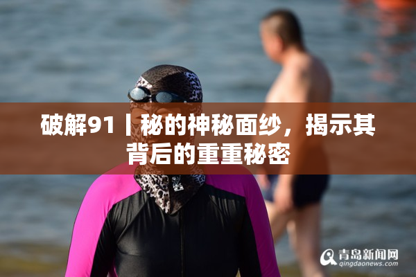 破解91丨秘的神秘面纱，揭示其背后的重重秘密