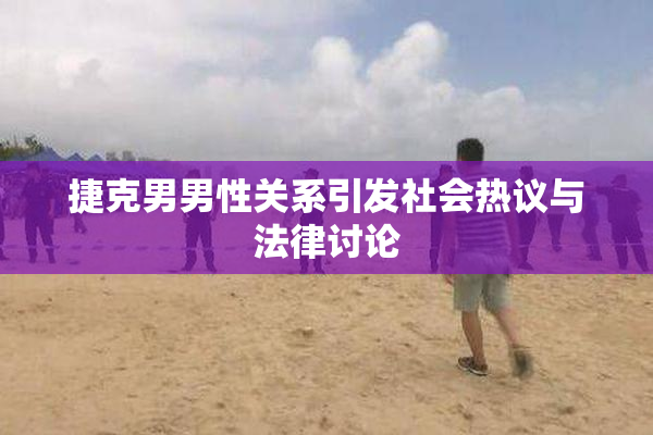 捷克男男性关系引发社会热议与法律讨论