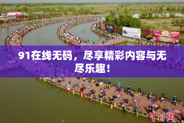 91在线无码，尽享精彩内容与无尽乐趣！