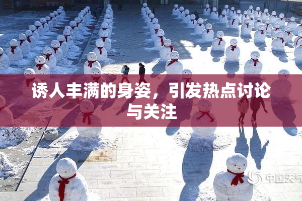 诱人丰满的身姿，引发热点讨论与关注