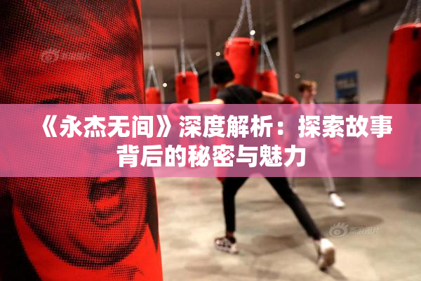 《永杰无间》深度解析：探索故事背后的秘密与魅力