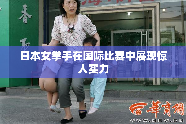 日本女拳手在国际比赛中展现惊人实力