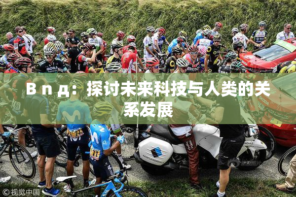 B n д：探讨未来科技与人类的关系发展