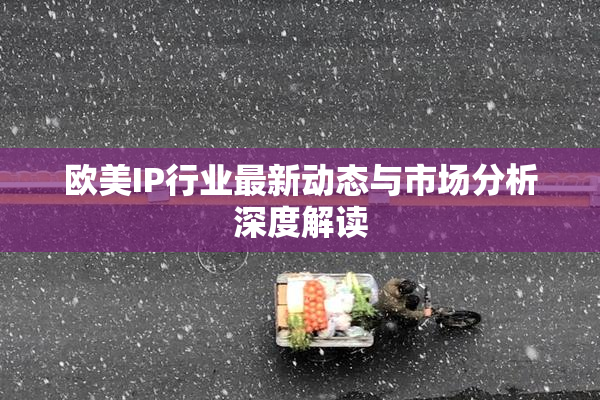 欧美IP行业最新动态与市场分析深度解读