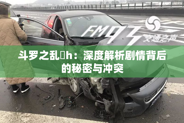 斗罗之乱婬h：深度解析剧情背后的秘密与冲突