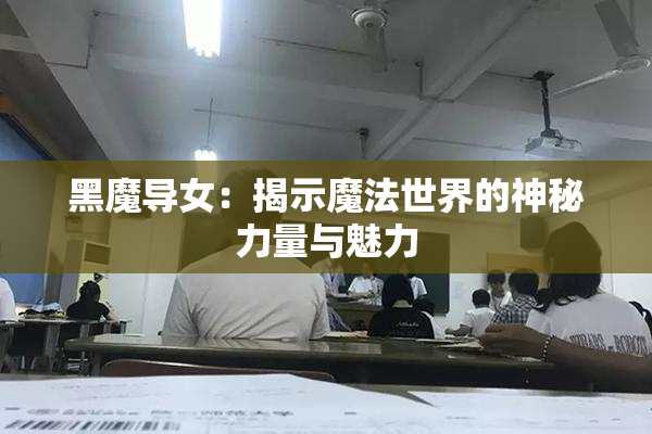 黑魔导女：揭示魔法世界的神秘力量与魅力
