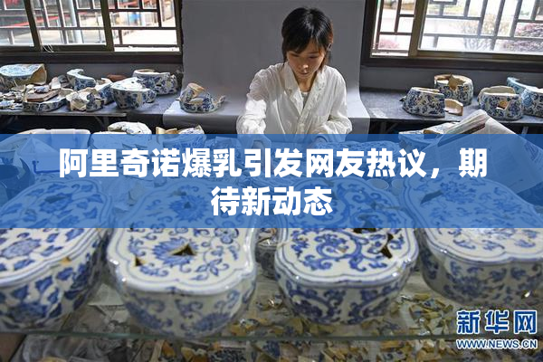 阿里奇诺爆乳引发网友热议，期待新动态