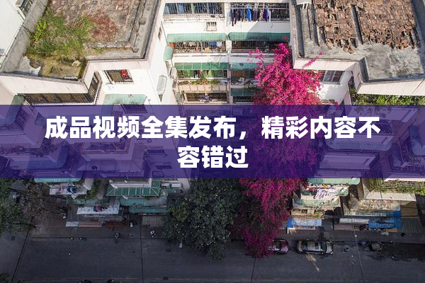 成品视频全集发布，精彩内容不容错过