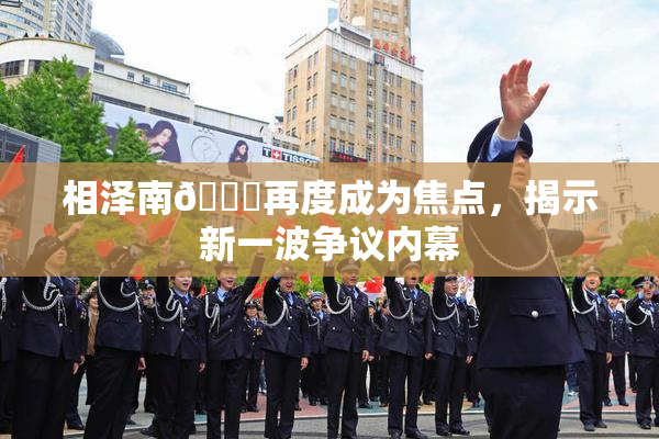 相泽南😚再度成为焦点，揭示新一波争议内幕