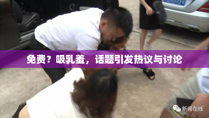 免费？吸乳羞，话题引发热议与讨论