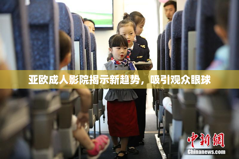亚欧成人影院揭示新趋势，吸引观众眼球