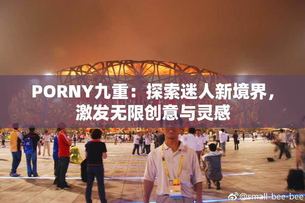 PORNY九重：探索迷人新境界，激发无限创意与灵感
