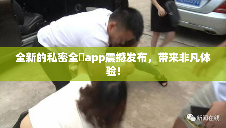 全新的私密全婐app震撼发布，带来非凡体验！