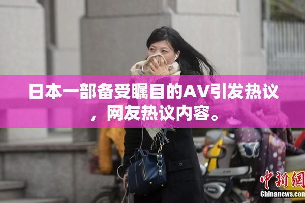 日本一部备受瞩目的AV引发热议，网友热议内容。