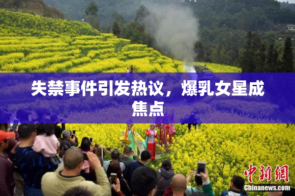 失禁事件引发热议，爆乳女星成焦点