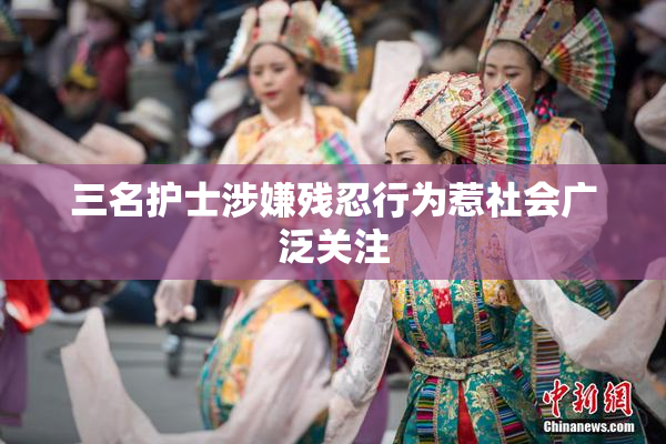 三名护士涉嫌残忍行为惹社会广泛关注