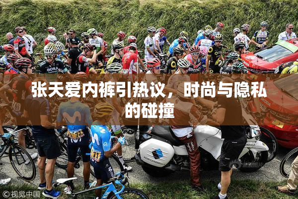 张天爱内裤引热议，时尚与隐私的碰撞