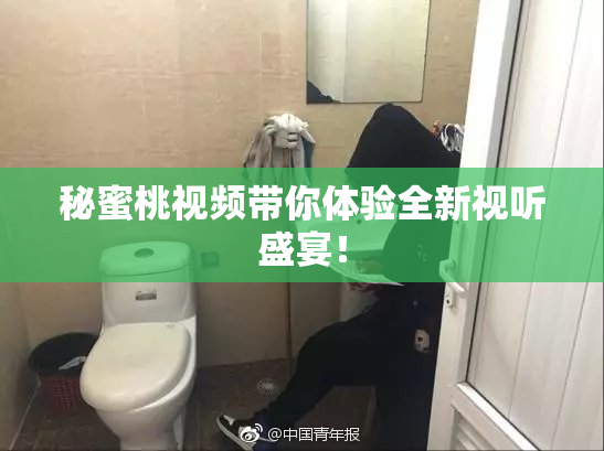 秘蜜桃视频带你体验全新视听盛宴！