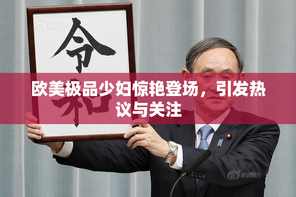 欧美极品少妇惊艳登场，引发热议与关注