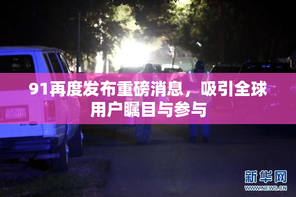 91再度发布重磅消息，吸引全球用户瞩目与参与