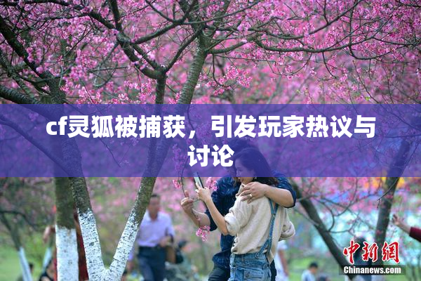 cf灵狐被捕获，引发玩家热议与讨论