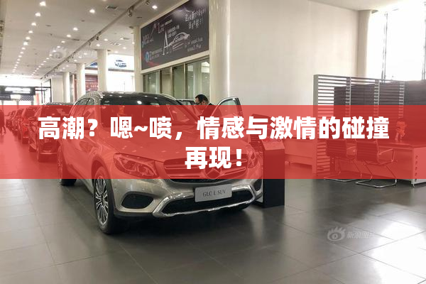 高潮？嗯~喷，情感与激情的碰撞再现！