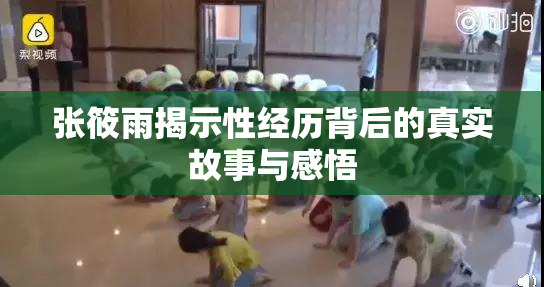 张筱雨揭示性经历背后的真实故事与感悟