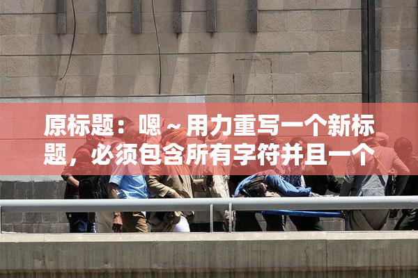 原标题：嗯～用力重写一个新标题，必须包含所有字符并且一个字符都不能损失新标题：用力重写标题，所有字符必须保留并不能丢失