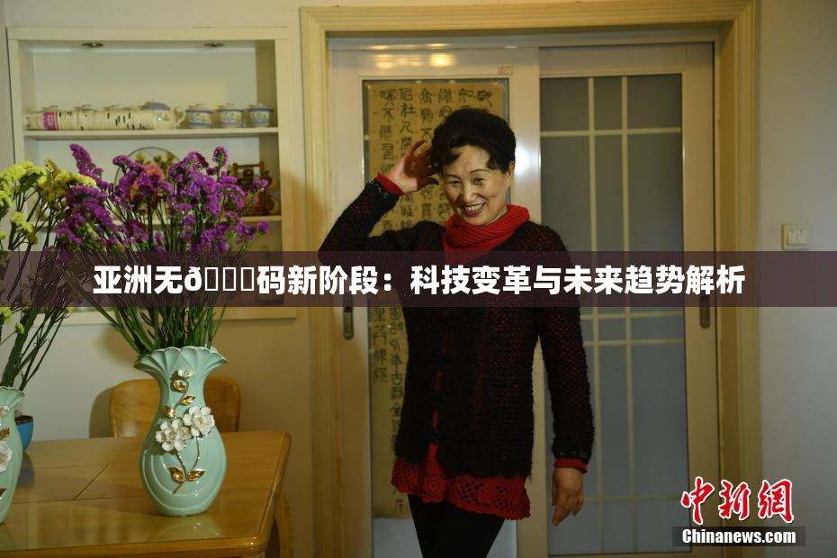 亚洲无🈚码新阶段：科技变革与未来趋势解析