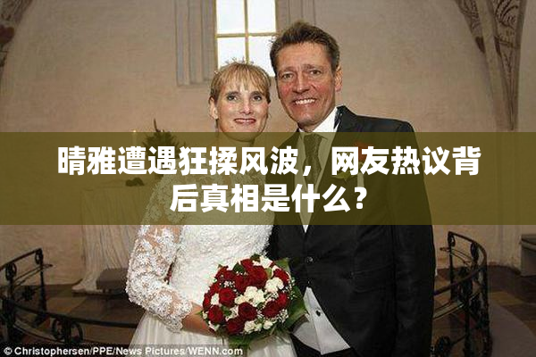晴雅遭遇狂揉风波，网友热议背后真相是什么？