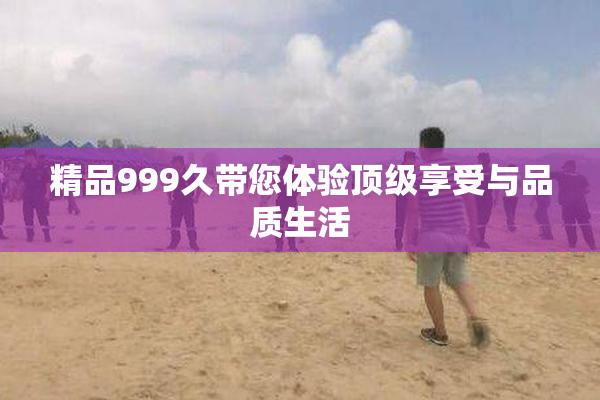 精品999久带您体验顶级享受与品质生活