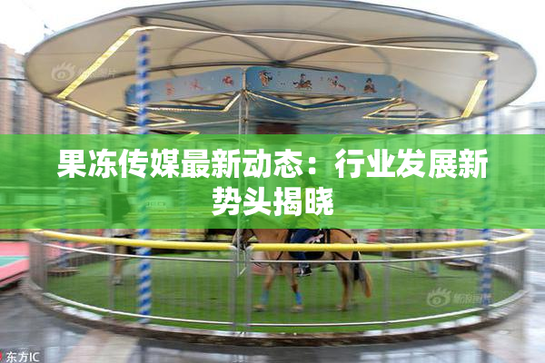 果冻传媒最新动态：行业发展新势头揭晓