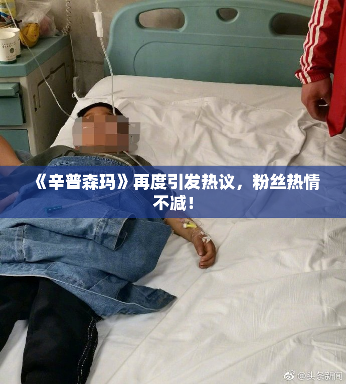 《辛普森玛》再度引发热议，粉丝热情不减！